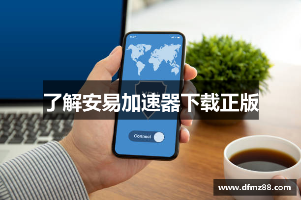 了解安易加速器下载正版